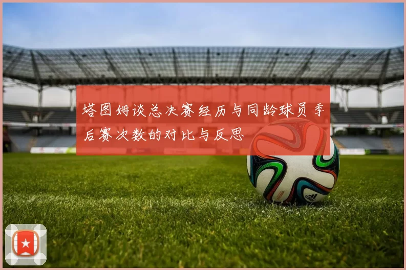 塔图姆谈总决赛经历与同龄球员季后赛次数的对比与反思