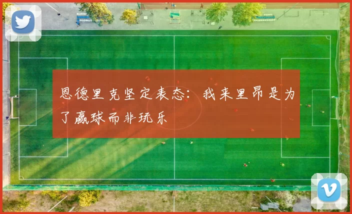 恩德里克坚定表态：我来里昂是为了赢球而非玩乐