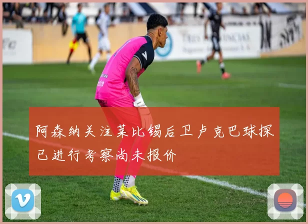 阿森纳关注莱比锡后卫卢克巴球探已进行考察尚未报价