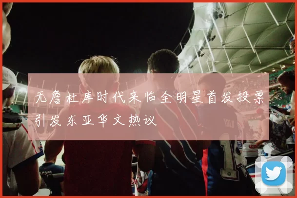 无詹杜库时代来临全明星首发投票引发东亚华文热议