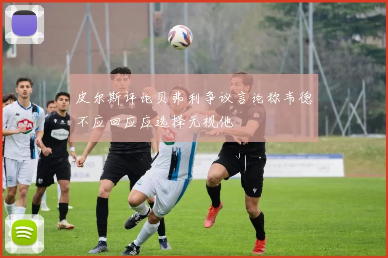皮尔斯评论贝弗利争议言论称韦德不应回应应选择无视他