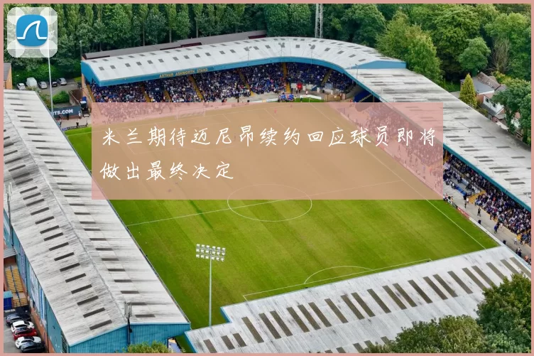 米兰期待迈尼昂续约回应球员即将做出最终决定