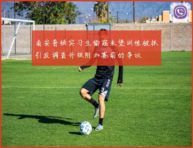 南安普顿实习生偷窥米堡训练被抓引发调查升级附加赛前的争议