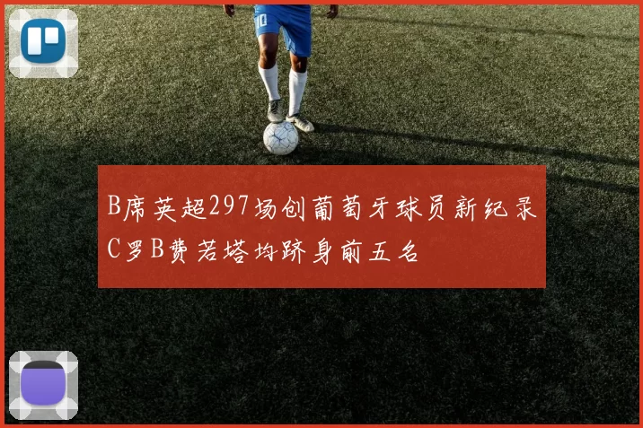B席英超297场创葡萄牙球员新纪录C罗B费若塔均跻身前五名