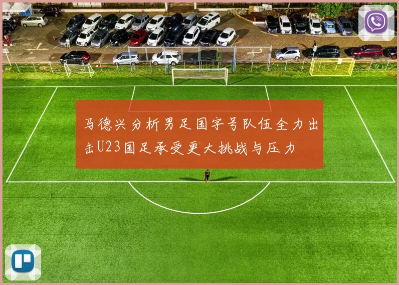 马德兴分析男足国字号队伍全力出击U23国足承受更大挑战与压力