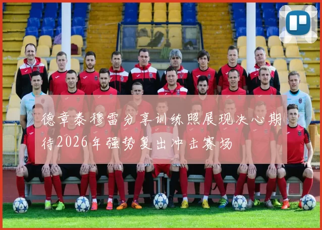 德章泰穆雷分享训练照展现决心期待2026年强势复出冲击赛场