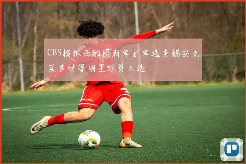 CBS模拟西雅图新军扩军选秀锡安克莱多特等明星球员入选