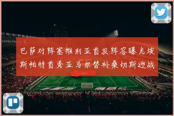 巴萨对阵塞维利亚首发阵容曝光埃斯帕特首秀亚马尔替补桑切斯迎战旧主