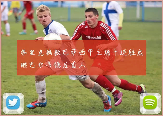 弗里克执教巴萨西甲主场十连胜成继巴尔韦德后首人