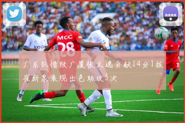 广东队惜败广厦张文逸贡献14分1板崔新泉表现出色助攻5次