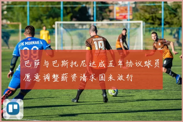 巴萨与巴斯托尼达成五年协议球员愿意调整薪资请求国米放行