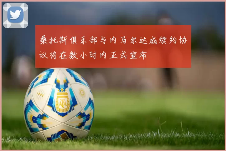 桑托斯俱乐部与内马尔达成续约协议将在数小时内正式宣布