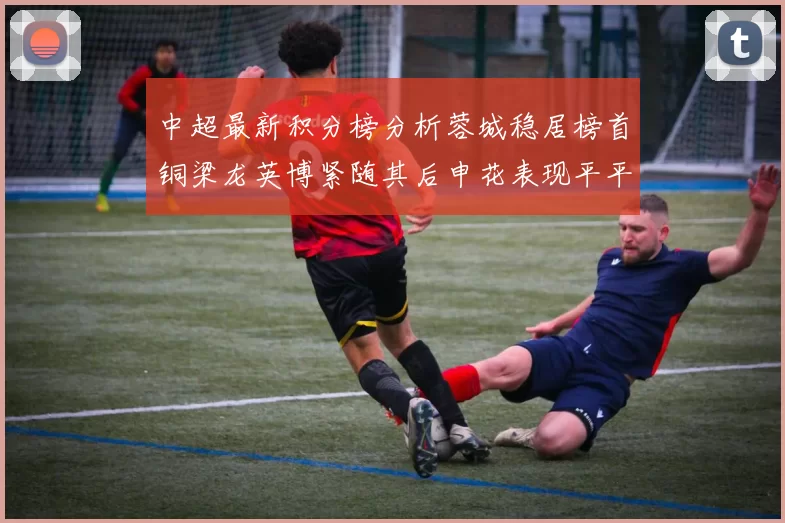 中超最新积分榜分析蓉城稳居榜首铜梁龙英博紧随其后申花表现平平仍需努力