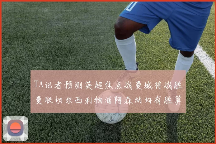 TA记者预测英超焦点战曼城将战胜曼联切尔西利物浦阿森纳均有胜算