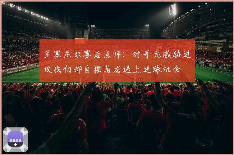 罗塞尼尔赛后点评：对手无威胁进攻我们却自摆乌龙送上进球机会