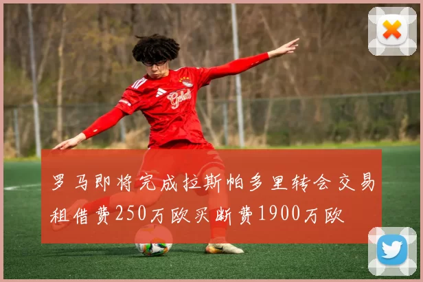 罗马即将完成拉斯帕多里转会交易租借费250万欧买断费1900万欧